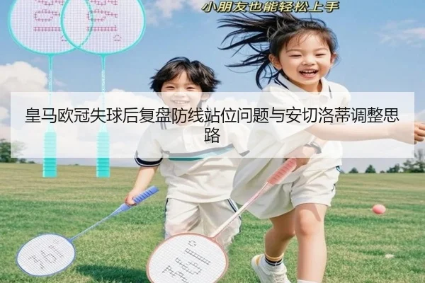 皇马欧冠失球后复盘防线站位问题与安切洛蒂调整思路